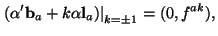 $\displaystyle \left.\left( \alpha' {\bf b}_a+ k\alpha{\bf l}_a\right)\right\vert _{k = \pm1}=
(0, f^{ak}),$