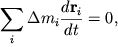 $ {\displaystyle \sum\limits_{i} {\displaystyle \Delta m_{i} } }{\displaystyle \frac{\displaystyle {\displaystyle d{\displaystyle \bf r}_{i} }}{\displaystyle {\displaystyle dt}}} = 0, $