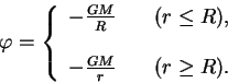 \begin{displaymath}
\varphi=\left\{
\begin{array}{ll}
-\frac{GM}{R} \quad & (r\...
... & \cr
-\frac{GM}{r} \quad & (r\ge R). \cr
\end{array}\right.
\end{displaymath}