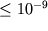 $\le 10^{-9}$