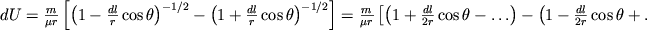 $dU= \frac{m}{\mu r} \left [{{\left ({1- \frac{dl}{r}\cos \theta}\right )}^{- 1/2} -{\left ({1+ \frac{dl}{r}\cos \theta }\right)}^{- 1/2} }\right ] = \frac{m}{\mu r} \left [{\left ({1+\frac{dl}{2r}\cos \theta - \ldots}\right ) - \left ({1 -\frac{dl}{2r}\cos \theta + \ldots}\right )}\right ].$