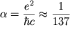 $\alpha = \displaystyle{\frac{{e}^{2}}{\hbar c}} \approx \displaystyle{\frac{1}{137}}$