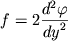 $f = 2\displaystyle{\frac{{d}^{2}\varphi}{{dy}^{2}}}$