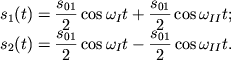 $ \begin{array}{l} s_{1} (t) = {\displaystyle \frac{\displaystyle {\displaystyle s_{01} }}{\displaystyle {\displaystyle 2}}}\cos \omega _{I} t + {\displaystyle \frac{\displaystyle {\displaystyle s_{01} }}{\displaystyle {\displaystyle 2}}}\cos \omega _{II} t; \\ s_{2} (t) = {\displaystyle \frac{\displaystyle {\displaystyle s_{01} }}{\displaystyle {\displaystyle 2}}}\cos \omega _{I} t - {\displaystyle \frac{\displaystyle {\displaystyle s_{01} }}{\displaystyle {\displaystyle 2}}}\cos \omega _{II} t. \\ \end{array} $