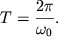 $T = {\displaystyle \frac{\displaystyle {\displaystyle 2\pi }}{\displaystyle {\displaystyle \omega _{0} }}}.$