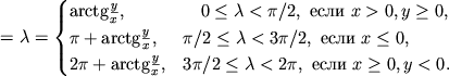 $\displaystyle =\lambda=\begin{cases}\textrm{arctg}\frac{y}{x},& \quad 0\leq \lambda\lt \pi/2,\ \textrm{}\ x\gt 0, y\geq 0, \\ \pi+\textrm{arctg}\frac{y}{x},& \pi/2\leq \lambda\lt 3\pi/2,\ \textrm{}\ x\leq 0, \\ 2\pi+\textrm{arctg}\frac{y}{x},& 3\pi/2\leq \lambda\lt 2\pi,\ \textrm{}\ x\geq 0, y\lt 0.\end{cases}$