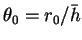 $\theta_0= r_0/\bar{h}$