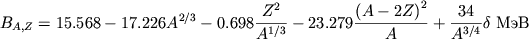 \begin{displaymath}
B_{A,Z}=15.568-17.226A^{2/3}-0.698\frac{Z^{2}}{A^{1/3}}-23.279\frac{\left( A-2Z\right) ^{2}}{A}+\frac{34}{A^{3/4}}\delta \mbox{~MeV} \end{displaymath}