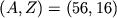 \( \left( A,Z\right) =\left( 56,16\right) \)