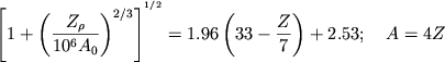 \begin{displaymath}
\left[ 1+\left( \frac{Z_{\rho }}{10^{6}A_{0}}\right) ^{2/3}\right] ^{^{1/2}}=1.96\left( 33-\frac{Z}{7}\right) +2.53 ;
\quad A=4Z \end{displaymath}