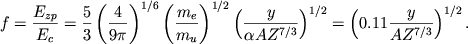 \begin{displaymath}
f=\frac{E_{zp}}{E_{c}}=\frac{5}{3}\left( \frac{4}{9\pi }\right) ^{1/6}\left( \frac{m_{e}}{m_{u}}\right) ^{1/2}\left( \frac{y}{\alpha AZ^{7/3}}\right) ^{1/2}=\left( 0.11\frac{y}{AZ^{7/3}}\right) ^{1/2} .
\end{displaymath}