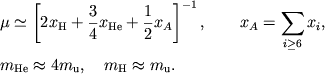 $$
%\begin{displaymath}
%\mu =\left[ 2x_{H}+\frac{3}{4}x_{He}+\frac{1}{2}x_{A}\right] ^{-1},~ %x_{A}=\Sigma _{i\geq 6}x_{i} ,~
%m_{He}\approx 4m_{u} ,~
%m_{H}\approx m_{u} \end{displaymath}
\eqalign{
&\mu\simeq\left[2x_{\rm H}+{3\over 4}x_{\rm He}+{1\over 2} x_A\right]^{-1}, \qquad
x_A=\sum\limits_{i\ge 6}x_i,
\cr
&m_{\rm He}\approx 4 m_{\rm u},
\quad m_{\rm H}\approx m_{\rm u}.
\cr}
$$