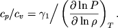 $$
%\begin{displaymath}c_{p}/c_{\upsilon }=\gamma \left/\left( \frac{\partial \ln P}{\partial \ln\rho }\right)\right. _{T}. \end{displaymath}
c_p/c_v=\gamma_1 \bigg/
\left(\partial \ln P\over \partial\ln\rho\right)_T.
$$