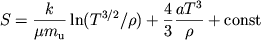 $$
%\begin{displaymath}S=\frac{k}{\mu m_{u}}\ln \left( T^{3/2}/\rho \right) +\frac{4}{3}\frac{aT^{3}}{\rho }+const \end{displaymath}
S={k\over \mu m_{\rm u}}\ln(T^{3/2}/\rho)+{4\over 3}{aT^3\over\rho}
+{\rm const}
$$