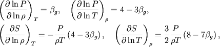 $$
%\begin{displaymath}
%\hbox{%
%\begin{tabular}{ll}
%$\displaystyle{ \left( \frac{\partial \ln P}{\partial \ln \rho }\right) _{T}=\beta _{g}, }$ &
%$\displaystyle{ \left( \frac{\partial \ln P}{\partial \ln T}\right) _{\rho }=4-3\beta _{g}, }$ \\ %$\displaystyle{ \left( \frac{\partial S}{\partial \ln \rho }\right) _{T}=-\frac{P}{\rho T}\left( 4-3\beta _{g}\right), }$ &
%$\displaystyle{ \left( \frac{\partial S}{\partial \ln T}\right) _{\rho }=\frac{3}{2}\frac{P}{\rho T}\left( 8-7\beta _{g}\right). }$ \\
%\end{tabular}}
%\end{displaymath}
\eqalign{ %(1.19)
&\left(\partial \ln P\over \partial\ln\rho\right)_T=\beta_g, \quad
\left(\partial \ln P\over \partial\ln T\right)_\rho=4-3 \beta_g,
\cr
&\left(\partial S\over \partial\ln \rho\right)_T=-{P\over\rho T}
\left(4-3 \beta_g\right), \quad
\left(\partial S\over \partial\ln T\right)_\rho=
{3\over 2}{P\over\rho T}\left(8-7 \beta_g\right),
\cr}
$$