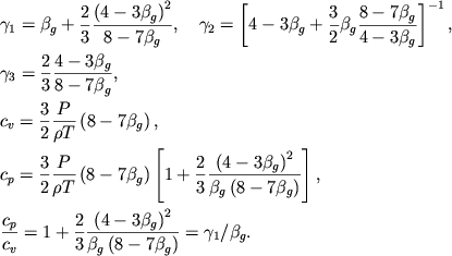 $$
\eqalign{
&\gamma_1=\beta_g
+{2\over 3}{\left(4-3 \beta_g\right)^2\over 8-7 \beta_g}, \quad
\gamma_2=\left[4-3\beta_g+{3\over 2}\beta_g{8-7\beta_g\over 4-3\beta_g}
\right]^{-1},\cr
&\gamma_3={2\over 3}{4-3 \beta_g\over 8-7 \beta_g},
\cr
&c_v={3\over 2}{P\over\rho T}\left(8-7 \beta_g\right),
\cr
&c_p={3\over 2}{P\over\rho T}\left(8-7 \beta_g\right)
\left[1+{2\over 3}{\left(4-3 \beta_g\right)^2\over\beta_g
\left(8-7 \beta_g\right)}\right],
\cr
&{c_p\over c_v}=1+{2\over 3}{\left(4-3 \beta_g\right)^2\over\beta_g
\left(8-7 \beta_g\right)}=\gamma_1/\beta_g.
\cr}
$$