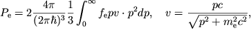 $$
%\begin{displaymath}
%P_{e}=2\frac{4\pi }{(2\pi \hbar )^{3}}\frac{1}{3}\int _{0}^{\infty }f_{e}p\upsilon \cdot p^{2}dp , \quad
%\upsilon =\frac{pc}{\sqrt{p^{2}+m^{2}_{e}c^{2}}} ,
%\end{displaymath}
P_{\mathrm{e}}=2\pipih {1\over 3}\intfe{pv\cdot p^2}, \quad
v={pc\over \sqrt{p^2+\mec22}},
$$