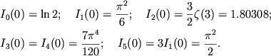$$
%\begin{displaymath}
%\hbox{%
%\begin{tabular}{l}
%$\displaystyle{ I_{0}(0)=\ln 2 ; \quad I_{1}(0)=\frac{\pi ^{2}}{6} ; \quad I_{2}(0)=\frac{3}{2}\zeta (3)=1.80308 ; }$ %$\displaystyle{ I_{3}(0)=I_{4}(0)=\frac{7\pi ^{4}}{120} ; \quad I_{5}(0)=3I_{1}(0)=\pi ^{2}/2 . }$ %\end{tabular}}
%\end{displaymath}
\eqalign{ &I_0(0)=\ln 2;\quad I_1(0)={\pi^2\over 6};\quad I_2(0)={3\over 2}\zeta(3)=1.80308; \cr &I_3(0)=I_4(0)={7\pi^4\over 120};\quad I_5(0)=3I_1(0)={\pi^2\over 2}. \cr
}
$$