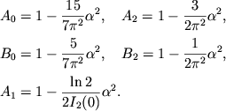 $$
%\begin{displaymath}
%\hbox{%
%\begin{tabular}{l}
%$\displaystyle{ A_{0}=1-\frac{15}{7\pi ^{2}}\alpha ^{2} , \quad A_{2}=1-\frac{3}{2\pi ^{2}}\alpha ^{2} , }$ %$\displaystyle{ B_{0}=1-\frac{5}{7\pi ^{2}}\alpha ^{2} , \quad B_{2}=1-\frac{1}{2\pi ^{2}}\alpha ^{2} , }$ %$\displaystyle{ A_{1}=1-\frac{\ln 2}{2I_{2}(0)}\alpha ^{2} . }$ %\end{tabular}}
%\end{displaymath}
\eqalign{ &A_0=1-{15\over 7\pi^2}\alpha^2,\quad A_2=1-{3\over 2\pi^2}\alpha^2, \cr \noalign{\smallskip} &B_0=1-{5\over 7\pi^2}\alpha^2,\quad B_2=1-{1\over 2\pi^2}\alpha^2, \cr \noalign{\smallskip} &A_1=1-{\ln2\over 2I_2(0)}\alpha^2. \cr
}
$$