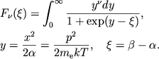 $$
%\begin{displaymath}
%F_{\nu }(\zeta )=\int ^{\infty }_{0}\frac{y^{\nu }dy}{1+exp(y-\zeta )} , \quad
%y=\frac{x^{2}}{2\alpha }=\frac{p^{2}}{2m_{e}kT} , \quad
%\zeta =\beta -\alpha .
%\end{displaymath}
\eqalign{ &F_\nu(\xi)=\intinf{y^\nu dy\over 1+\exp(y-\xi)}, \cr &y={x^2\over 2\alpha}={p^2\over 2m_{\mathrm{e}} kT},\quad \xi=\beta-\alpha. \cr
}
$$