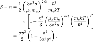 $$
%\begin{displaymath}
%\beta -\alpha =\frac{1}{2}\left( \frac{3\pi ^{2}\rho }{\mu _{Z}m_{u}}\right) ^{2/3}\frac{\hbar ^{2}}{m_{e}kT}\left[ 1-\frac{\pi ^{2}}{3}\left( \frac{\mu _{Z}m_{u}}{3\pi ^{2}\rho }\right) ^{4/3}\left( \frac{m_{e}kT}{\hbar ^{2}}\right) ^{2}\right] =\frac{\alpha y^{2}}{2}\left( 1-\frac{\pi ^{2}}{3\alpha ^{2}y^{4}}\right) ,
%\end{displaymath}
\eqalign{ \beta-\alpha&={1\over 2}\left(3\pi^2\rho\over \muzmu\right)^{2/3} {\hbar^2\over m_{\mathrm{e}} kT} \cr &\qquad\times\left[1-{\pi^2\over 3} \left(\muzmu \over 3\pi^2\rho\right)^{4/3} \left(m_{\mathrm{e}} kT\over \hbar^2\right)^2\right] \cr &={\alpha y^2\over 2}\left(1-{\pi^2\over 3\alpha^2 y^4}\right), \cr
}
$$
