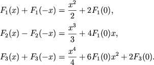 $$
%\begin{displaymath}
%\hbox{%
%\begin{tabular}{l}
%$\displaystyle{ F_{1}(x)+F_{1}(-x)=\frac{x^{2}}{2}+2F_{1}(0) , \quad F_{2}(x)+F_{2}(-x)=\frac{x^{3}}{3}+4F_{1}(0)x , }$ %$\displaystyle{ F_{3}(x)+F_{3}(-x)=\frac{x^{4}}{4}+6F_{1}(0)x^{2}+2F_{3}(0) . }$ %\end{tabular}}
%\end{displaymath}
\eqalign{ &F_1(x)+F_1(-x)={x^2\over 2}+2F_1(0), \cr \noalign{\smallskip} &F_2(x)-F_2(-x)={x^3\over 3}+4F_1(0)x, \cr \noalign{\smallskip} &F_3(x)+F_3(-x)={x^4\over 4}+6F_1(0)x^2+2F_3(0). \cr
}
$$
