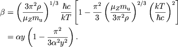 $$
%\begin{displaymath}
%\beta =\left( \frac{3\pi ^{2}\rho }{\mu _{Z}m_{u}}\right) ^{1/3}\frac{\hbar c}{kT}\left[ 1-\frac{\pi ^{2}}{3}\left( \frac{\mu _{Z}m_{u}}{3\pi ^{2}\rho }\right) ^{2/3}\left( \frac{kT}{\hbar c}\right) ^{2}\right] =\alpha y\left( 1-\frac{\pi ^{2}}{3\alpha ^{2}y^{2}}\right) . %\end{displaymath}
\eqalign{ \beta&=\left(3\pi^2\rho\over \muzmu\right)^{1/3}{\hbar c\over kT} \left[1-{\pi^2\over 3}\left(\muzmu\over 3\pi^2\rho\right)^{2/3} \left(kT\over \hbar c\right)^2\right] \cr &=\alpha y\left(1-\piay{}232{}2\right). \cr
}
$$
