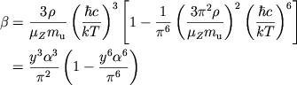 $$
%\begin{displaymath}
%\beta =\frac{3\rho }{\mu _{Z}m_{u}}\left( \frac{\hbar c}{kT}\right) ^{3}\left[ 1-\frac{1}{\pi ^{6}}\left( \frac{3\pi ^{2}\rho }{\mu _{Z}m_{u}}\right) ^{2}\left( \frac{\hbar c}{kT}\right) ^{6}\right] =\frac{y^{3}\alpha ^{3}}{\pi ^{2}}\left( 1-\frac{y^{6}\alpha ^{6}}{\pi ^{6}}\right) ,
%\end{displaymath}
\eqalign{ \beta&={3\rho\over \muzmu}\left({\hbar c\over kT}\right)^3 \left[1-{1\over \pi^6}\left(3\pi^2\rho\over \muzmu\right)^2 \left(\hbar c\over kT \right)^6\right] \cr &={\ya3\over \pi^2}\left(1-{\ya6\over \pi^6}\right) \cr
}
$$