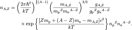 $$
\eqalign{ \AZ{n}&=\left(\pih\over kT\right)^{{3\over 2}(A-1)} \left(\AZ{m}\over {m_{\mathrm{p}}}^Z {m_{\mathrm{n}}}^{A-Z}\right)^{3/2} {\AZ{g}\over {g_{\mathrm{p}}}^Z {g_{\mathrm{n}}}^{A-Z}} \cr \noalign{\medskip} &\qquad\times\exp\left\{{[Zm_{\mathrm{p}}+(A-Z)m_{\mathrm{n}}-\AZ m]c^2\over kT}\right\} {n_{\mathrm{p}}}^Z {n_{\mathrm{n}}}^{A-Z}. \cr
}
$$