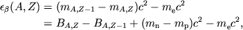 $$
%\begin{displaymath}
%\epsilon _{\beta }\left( A,Z\right) =\left( m_{A,Z-1}-m_{A,Z}\right) c^{2}-m_{e}c^{2}=B_{A,Z}-B_{A,Z-1}+\left( m_{n}-m_{p}\right) c^{2}-m_{e}c^{2} ,
%\end{displaymath}
\eqalign{ \epsilon_\beta(A,Z)&=(m_{A,Z-1}-\AZ m)c^2-\mec{}2 \cr &=\AZ B-B_{A,Z-1}+(m_{\mathrm{n}}-m_{\mathrm{p}})c^2-\mec{}2, \cr
}
$$