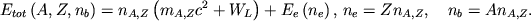 \begin{displaymath}
\hbox{%
\begin{tabular}{l}
$\displaystyle{ E_{tot}\left( A,Z,n_{b}\right) =n_{A,Z}\left( m_{A,Z}c^{2}+W_{L}\right) +E_{e}\left( n_{e}\right) , }$ $\displaystyle{ n_{e}=Zn_{A,Z} , \quad n_{b}=An_{A,Z} . }$ \end{tabular}}
\end{displaymath}