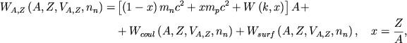 \begin{displaymath}
\eqalign{ W_{A,Z}\left( A,Z,V_{A,Z},n_{n}\right) =& \left[ \left( 1-x\right) m_{n}c^{2}+xm_{p}c^{2}+W\left( k,x\right) \right] A+ \cr & +W_{coul}\left( A,Z,V_{A,Z},n_{n}\right) +W_{surf}\left( A,Z,V_{A,Z},n_{n}\right), \quad
x=\frac{Z}{A}, \cr }
\end{displaymath}