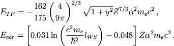 \begin{displaymath}
\eqalign{
& E_{TF}=-\frac{162}{175}\left( \frac{4}{9\pi }\right) ^{2/3}\sqrt{1+y^{2}}Z^{7/3}\alpha ^{2}m_{e}c^{2}\,, \cr
& E_{cor}=\left[ 0.031\ln \left( \frac{e^{2}m_{e}}{\hbar ^{2}}l_{WS}\right) -0.048\right] Z\alpha ^{2}m_{e}c^{2}\,. \cr }
\end{displaymath}