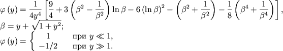 \begin{displaymath}
\hbox{%
\begin{tabular}{l}
$\displaystyle{ \varphi \left( y\right) =\frac{1}{4y^{4}}\left[ \frac{9}{4}+3\left( \beta ^{2}-\frac{1}{\beta ^{2}}\right) \ln \beta -6\left( \ln \beta \right) ^{2}-\left( \beta ^{2}+\frac{1}{\beta ^{2}}\right) -\frac{1}{8}\left( \beta ^{4}+\frac{1}{\beta ^{4}}\right) \right] , }$ \\
$\displaystyle{ \beta =y+\sqrt{1+y^{2}} ; }$ \\
$\displaystyle{ \varphi \left( y\right) = \left\{ \begin{array}{cl} 1 & \quad \mbox{pri~} y\ll 1 , \\ -1/2 & \quad \mbox{pri~} y\gg 1 . \\ \end{array} \right. }$ \\
\end{tabular}}
\end{displaymath}