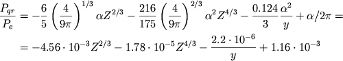 \begin{displaymath}
\eqalign{ \frac{P_{qr}}{P_{e}}& =-\frac{6}{5}\left( \frac{4}{9\pi }\right) ^{1/3}\alpha Z^{2/3}-\frac{216}{175}\left( \frac{4}{9\pi }\right) ^{2/3}\alpha ^{2}Z^{4/3}-\frac{0.124}{3}\frac{\alpha ^{2}}{y}+\alpha /2\pi = \cr & =-4.56\cdot 10^{-3}Z^{2/3}-1.78\cdot 10^{-5}Z^{4/3}-\frac{2.2\cdot 10^{-6}}{y}+1.16\cdot 10^{-3} \cr
}
\end{displaymath}