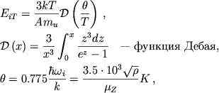 \begin{displaymath}
\eqalign{
& E_{iT}=\frac{3kT}{Am_{u}}{\cal D}\left( \frac{\theta }{T}\right)\,, \cr & {\cal D}\left( x\right) =\frac{3}{x^{3}}\int _{0}^{x}\frac{z^{3}dz}{e^{z}-1} \quad \mbox{--- funkciya Debaya,} \cr & \theta =0.775\frac{\hbar \omega _{i}}{k}=\frac{3.5\cdot 10^{3}\sqrt{\rho }}{\mu _{Z}}K\,, \cr }
\end{displaymath}