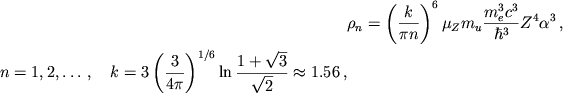 \begin{displaymath}
\eqalign{
& \rho _{n}=\left( \frac{k}{\pi n}\right) ^{6}\mu _{Z}m_{u}\frac{m^{3}_{e}c^{3}}{\hbar ^{3}}Z^{4}\alpha ^{3}\,, \cr n=1,2,\ldots\,, \quad k=3\left( \frac{3}{4\pi }\right) ^{1/6}\ln \frac{1+\sqrt{3}}{\sqrt{2}}\approx 1.56\,, \cr
}
\end{displaymath}