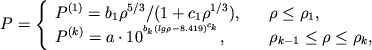 \begin{displaymath}
P=\left\{ \begin{array}{ll} \displaystyle{ P^{(1)}=b_{1}\rho ^{5/3}/(1+c_{1}\rho ^{1/3}) ,\quad } & \rho \leq \rho _{1} , \\ \displaystyle{ P^{(k)}=a\cdot 10^{^{b_{k}(lg\rho -8.419)^{c_{k}}}} ,\quad } &\rho _{k-1}\leq \rho \leq \rho _{k} , \\
\end{array}\right. \end{displaymath}