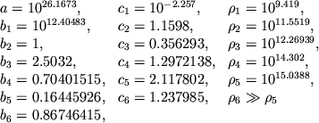 \(\displaystyle{
\begin{array}{@{}lll}
a=10^{26.1673}, & c_{1}=10^{-2.257}, & \rho_{1}=10^{9.419}, \\
b_{1}=10^{12.40483}, & c_{2}=1.1598, & \rho_{2}=10^{11.5519}, \\ b_{2}=1, & c_{3}=0.356293, & \rho_{3}=10^{12.26939}, \\
b_{3}=2.5032, & c_{4}=1.2972138, & \rho_{4}=10^{14.302}, \\
b_{4}=0.70401515, & c_{5}=2.117802, & \rho_{5}=10^{15.0388}, \\
b_{5}=0.16445926, & c_{6}=1.237985, & \rho_{6} \gg \rho_{5} \\
b_{6}=0.86746415, \\
\end{array}}\)