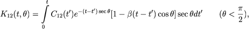 $$
K_{12}(t,\theta) = \int\limits_0^t C_{12}(t')e^{-(t-t')\sec\theta} [1-\beta(t-t')\cos\theta]\sec\theta dt' \qquad (\theta<\frac{\pi}{2}) ,
$$