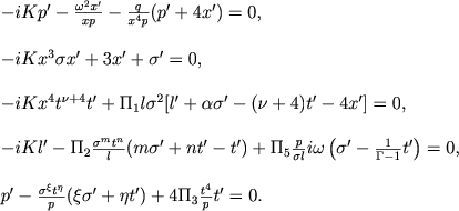$$
\begin{array}{l}
-iKp' - \frac{\omega^2 x'}{xp} - \frac{q}{x^4p}(p' + 4x') = 0, \\ \\
-iKx^3\sigma x' + 3x' + \sigma' = 0, \\ \\
-iKx^4t^{\nu+4}t' + \Pi_1l\sigma^2[l' + \alpha\sigma' - (\nu + 4)t' - 4x'] = 0, \\ \\
-iKl' - \Pi_2 \frac{\sigma^mt^n}{l}(m\sigma' + nt' - t') + \Pi_5\frac{p}{\sigma l}i\omega\left(\sigma' - \frac{1}{\Gamma - 1}t'\right) = 0, \\ \\
p' - \frac{\sigma^\xi t^\eta}{p}(\xi\sigma' + \eta t') + 4\Pi_3\frac{t^4}{p}t' = 0.
\end{array}
$$